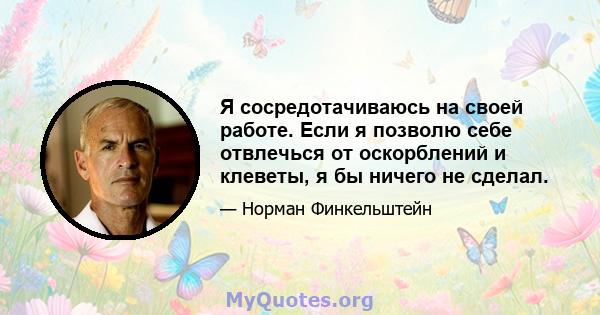 Я сосредотачиваюсь на своей работе. Если я позволю себе отвлечься от оскорблений и клеветы, я бы ничего не сделал.