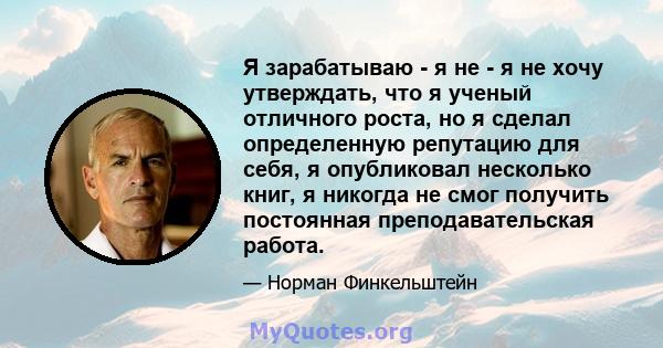 Я зарабатываю - я не - я не хочу утверждать, что я ученый отличного роста, но я сделал определенную репутацию для себя, я опубликовал несколько книг, я никогда не смог получить постоянная преподавательская работа.