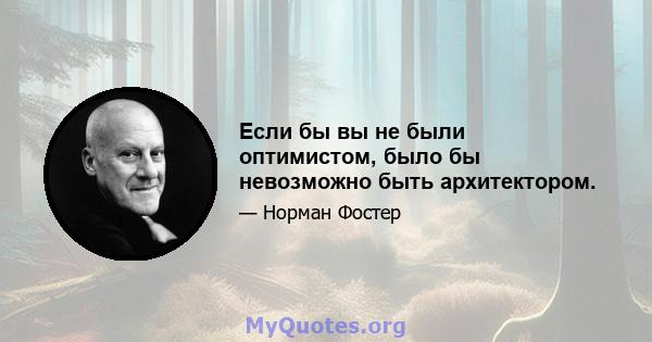 Если бы вы не были оптимистом, было бы невозможно быть архитектором.