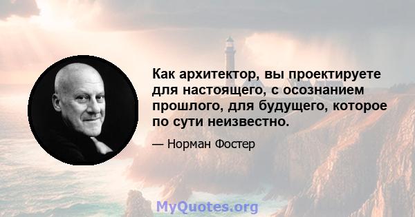 Как архитектор, вы проектируете для настоящего, с осознанием прошлого, для будущего, которое по сути неизвестно.