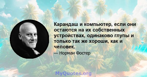 Карандаш и компьютер, если они остаются на их собственных устройствах, одинаково глупы и только так же хороши, как и человек.