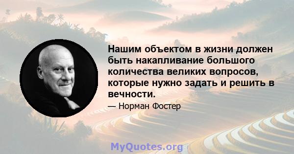 Нашим объектом в жизни должен быть накапливание большого количества великих вопросов, которые нужно задать и решить в вечности.