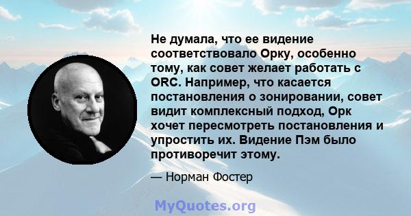 Не думала, что ее видение соответствовало Орку, особенно тому, как совет желает работать с ORC. Например, что касается постановления о зонировании, совет видит комплексный подход, Орк хочет пересмотреть постановления и