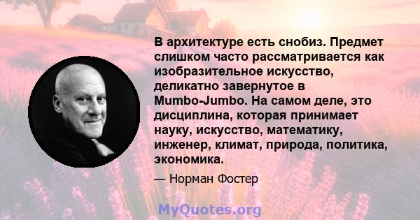 В архитектуре есть снобиз. Предмет слишком часто рассматривается как изобразительное искусство, деликатно завернутое в Mumbo-Jumbo. На самом деле, это дисциплина, которая принимает науку, искусство, математику, инженер, 