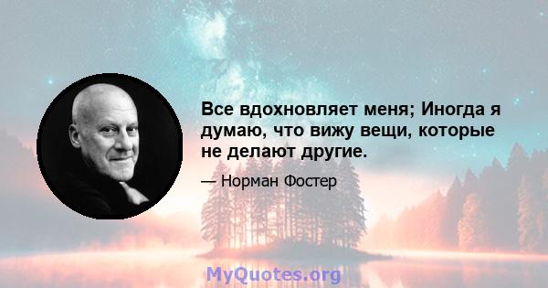 Все вдохновляет меня; Иногда я думаю, что вижу вещи, которые не делают другие.