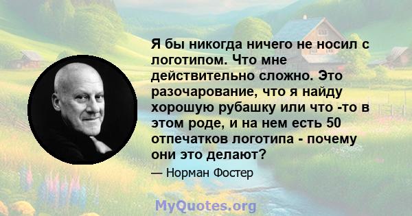 Я бы никогда ничего не носил с логотипом. Что мне действительно сложно. Это разочарование, что я найду хорошую рубашку или что -то в этом роде, и на нем есть 50 отпечатков логотипа - почему они это делают?