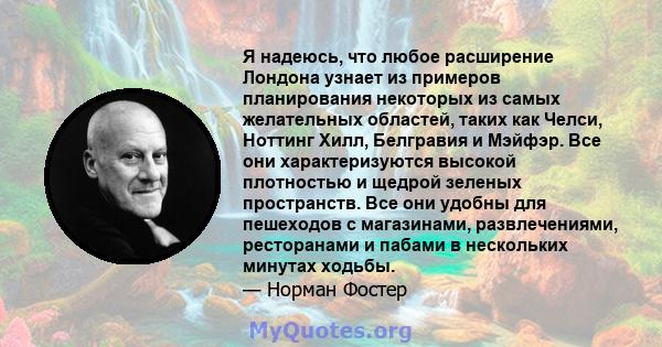 Я надеюсь, что любое расширение Лондона узнает из примеров планирования некоторых из самых желательных областей, таких как Челси, Ноттинг Хилл, Белгравия и Мэйфэр. Все они характеризуются высокой плотностью и щедрой