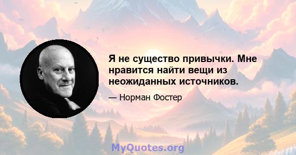 Я не существо привычки. Мне нравится найти вещи из неожиданных источников.