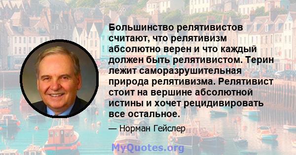 Большинство релятивистов считают, что релятивизм абсолютно верен и что каждый должен быть релятивистом. Терин лежит саморазрушительная природа релятивизма. Релятивист стоит на вершине абсолютной истины и хочет