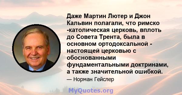 Даже Мартин Лютер и Джон Кальвин полагали, что римско -католическая церковь, вплоть до Совета Трента, была в основном ортодоксальной - настоящей церковью с обоснованными фундаментальными доктринами, а также значительной 