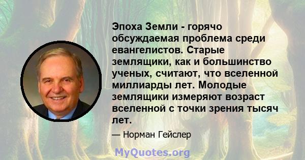 Эпоха Земли - горячо обсуждаемая проблема среди евангелистов. Старые землящики, как и большинство ученых, считают, что вселенной миллиарды лет. Молодые землящики измеряют возраст вселенной с точки зрения тысяч лет.