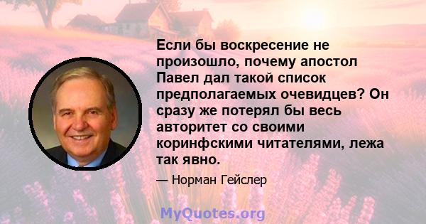 Если бы воскресение не произошло, почему апостол Павел дал такой список предполагаемых очевидцев? Он сразу же потерял бы весь авторитет со своими коринфскими читателями, лежа так явно.