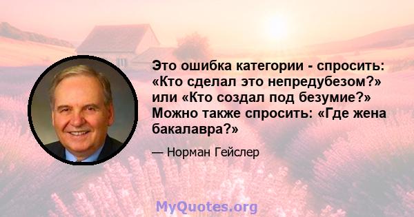 Это ошибка категории - спросить: «Кто сделал это непредубезом?» или «Кто создал под безумие?» Можно также спросить: «Где жена бакалавра?»