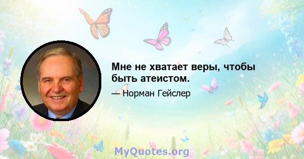 Мне не хватает веры, чтобы быть атеистом.