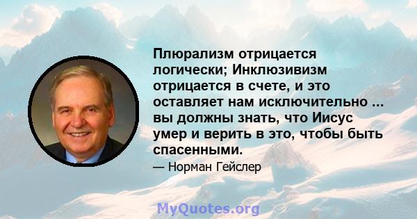 Плюрализм отрицается логически; Инклюзивизм отрицается в счете, и это оставляет нам исключительно ... вы должны знать, что Иисус умер и верить в это, чтобы быть спасенными.