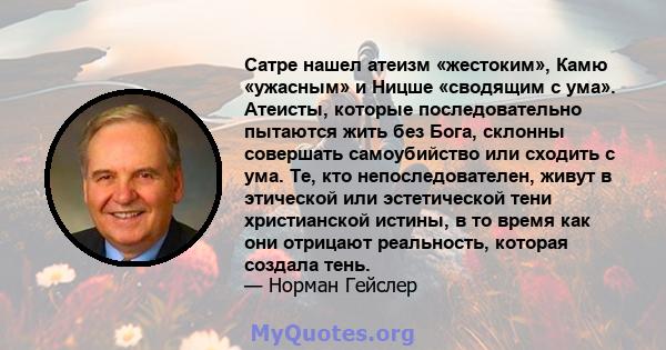 Сатре нашел атеизм «жестоким», Камю «ужасным» и Ницше «сводящим с ума». Атеисты, которые последовательно пытаются жить без Бога, склонны совершать самоубийство или сходить с ума. Те, кто непоследователен, живут в