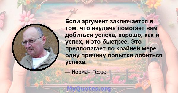 Если аргумент заключается в том, что неудача помогает вам добиться успеха, хорошо, как и успех, и это быстрее. Это предполагает по крайней мере одну причину попытки добиться успеха.