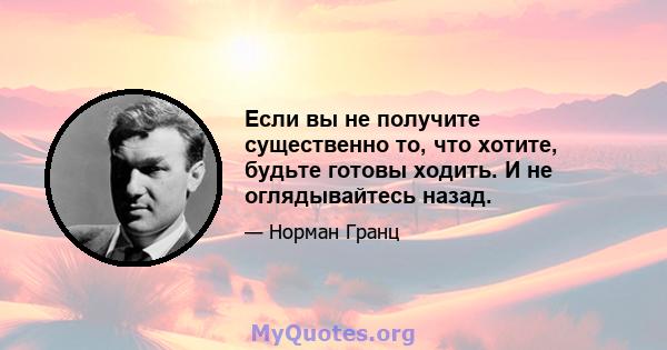 Если вы не получите существенно то, что хотите, будьте готовы ходить. И не оглядывайтесь назад.