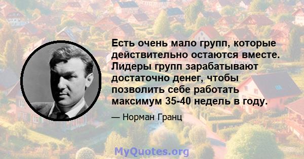 Есть очень мало групп, которые действительно остаются вместе. Лидеры групп зарабатывают достаточно денег, чтобы позволить себе работать максимум 35-40 недель в году.