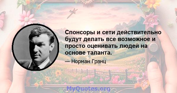 Спонсоры и сети действительно будут делать все возможное и просто оценивать людей на основе таланта.