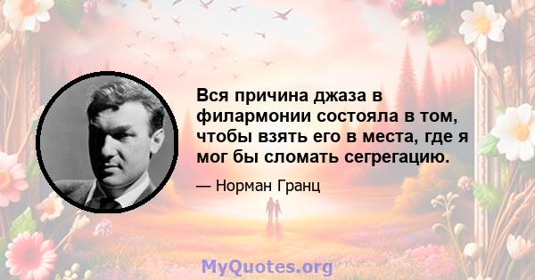 Вся причина джаза в филармонии состояла в том, чтобы взять его в места, где я мог бы сломать сегрегацию.