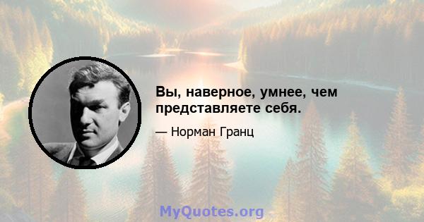 Вы, наверное, умнее, чем представляете себя.