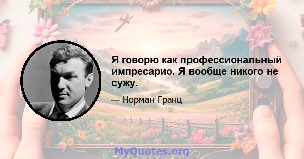 Я говорю как профессиональный импресарио. Я вообще никого не сужу.