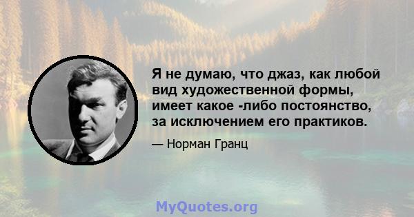 Я не думаю, что джаз, как любой вид художественной формы, имеет какое -либо постоянство, за исключением его практиков.