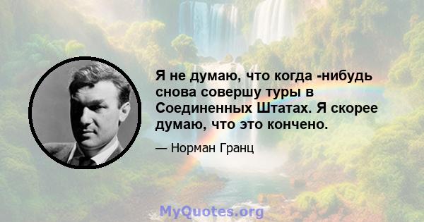 Я не думаю, что когда -нибудь снова совершу туры в Соединенных Штатах. Я скорее думаю, что это кончено.