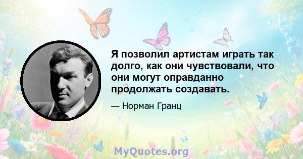 Я позволил артистам играть так долго, как они чувствовали, что они могут оправданно продолжать создавать.