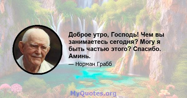 Доброе утро, Господь! Чем вы занимаетесь сегодня? Могу я быть частью этого? Спасибо. Аминь.