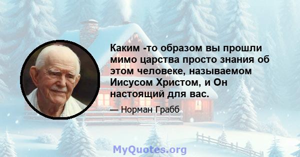 Каким -то образом вы прошли мимо царства просто знания об этом человеке, называемом Иисусом Христом, и Он настоящий для вас.