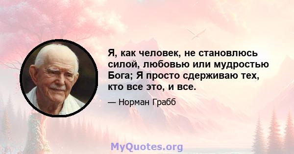 Я, как человек, не становлюсь силой, любовью или мудростью Бога; Я просто сдерживаю тех, кто все это, и все.