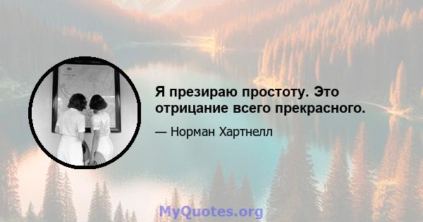 Я презираю простоту. Это отрицание всего прекрасного.