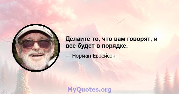 Делайте то, что вам говорят, и все будет в порядке.