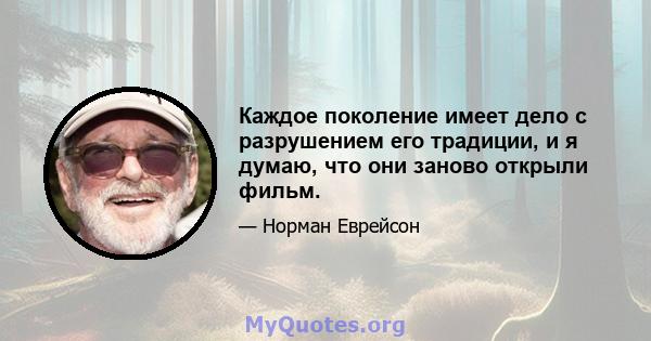 Каждое поколение имеет дело с разрушением его традиции, и я думаю, что они заново открыли фильм.