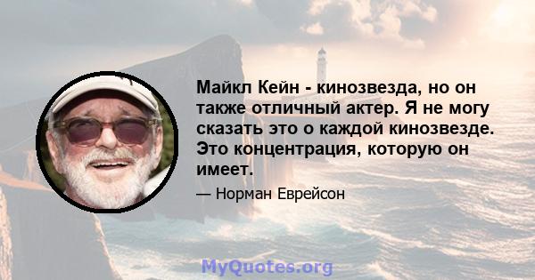 Майкл Кейн - кинозвезда, но он также отличный актер. Я не могу сказать это о каждой кинозвезде. Это концентрация, которую он имеет.