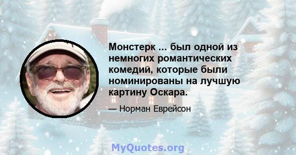 Монстерк ... был одной из немногих романтических комедий, которые были номинированы на лучшую картину Оскара.