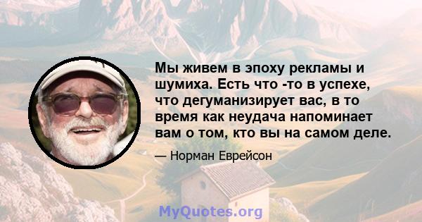 Мы живем в эпоху рекламы и шумиха. Есть что -то в успехе, что дегуманизирует вас, в то время как неудача напоминает вам о том, кто вы на самом деле.