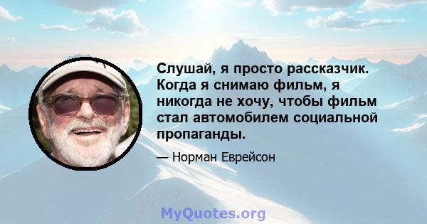 Слушай, я просто рассказчик. Когда я снимаю фильм, я никогда не хочу, чтобы фильм стал автомобилем социальной пропаганды.