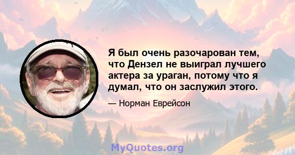 Я был очень разочарован тем, что Дензел не выиграл лучшего актера за ураган, потому что я думал, что он заслужил этого.