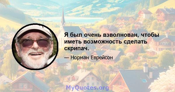 Я был очень взволнован, чтобы иметь возможность сделать скрипач.