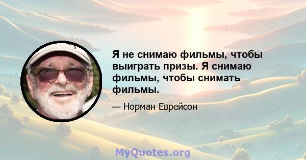 Я не снимаю фильмы, чтобы выиграть призы. Я снимаю фильмы, чтобы снимать фильмы.