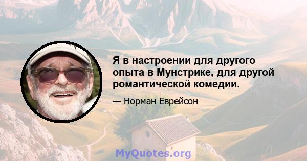 Я в настроении для другого опыта в Мунстрике, для другой романтической комедии.