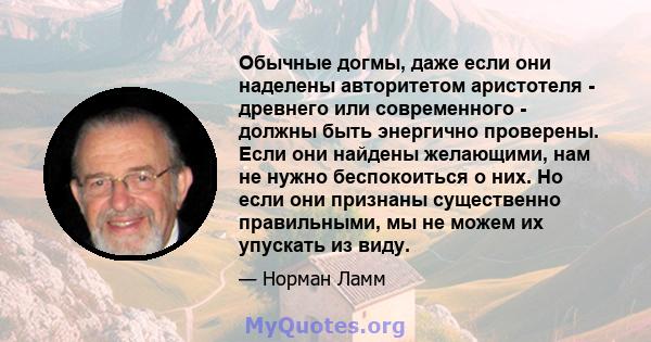 Обычные догмы, даже если они наделены авторитетом аристотеля - древнего или современного - должны быть энергично проверены. Если они найдены желающими, нам не нужно беспокоиться о них. Но если они признаны существенно