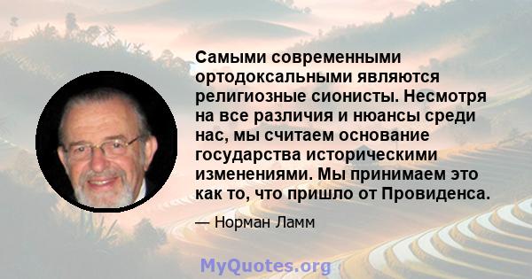 Самыми современными ортодоксальными являются религиозные сионисты. Несмотря на все различия и нюансы среди нас, мы считаем основание государства историческими изменениями. Мы принимаем это как то, что пришло от