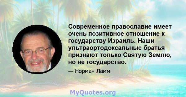 Современное православие имеет очень позитивное отношение к государству Израиль. Наши ультраортодоксальные братья признают только Святую Землю, но не государство.