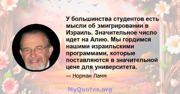 У большинства студентов есть мысли об эмигрировании в Израиль. Значительное число идет на Алию. Мы гордимся нашими израильскими программами, которые поставляются в значительной цене для университета.