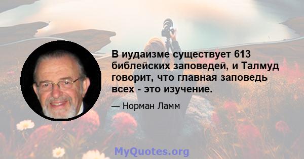 В иудаизме существует 613 библейских заповедей, и Талмуд говорит, что главная заповедь всех - это изучение.