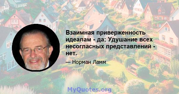 Взаимная приверженность идеалам - да; Удушание всех несогласных представлений - нет.